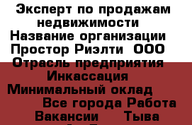Эксперт по продажам недвижимости › Название организации ­ Простор-Риэлти, ООО › Отрасль предприятия ­ Инкассация › Минимальный оклад ­ 150 000 - Все города Работа » Вакансии   . Тыва респ.,Ак-Довурак г.
